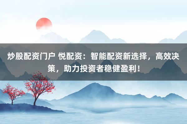 炒股配资门户 悦配资：智能配资新选择，高效决策，助力投资者稳健盈利！
