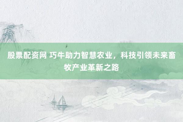 股票配资网 巧牛助力智慧农业，科技引领未来畜牧产业革新之路
