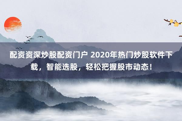 配资资深炒股配资门户 2020年热门炒股软件下载，智能选股，轻松把握股市动态！