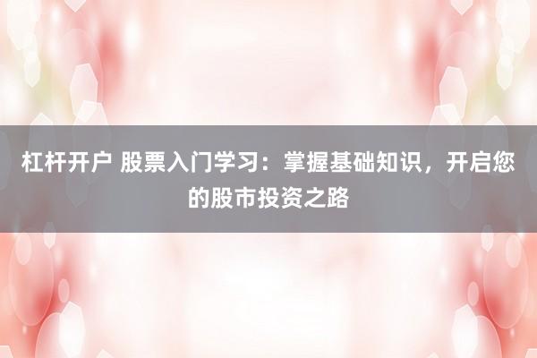 杠杆开户 股票入门学习：掌握基础知识，开启您的股市投资之路