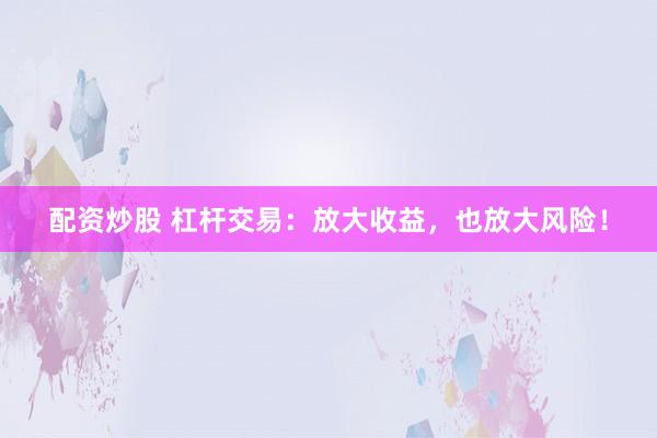 配资炒股 杠杆交易：放大收益，也放大风险！