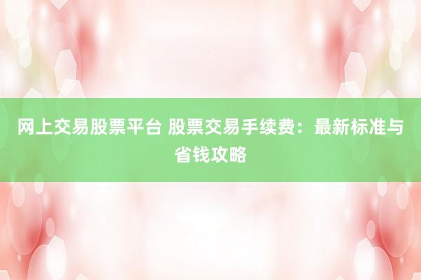 网上交易股票平台 股票交易手续费：最新标准与省钱攻略