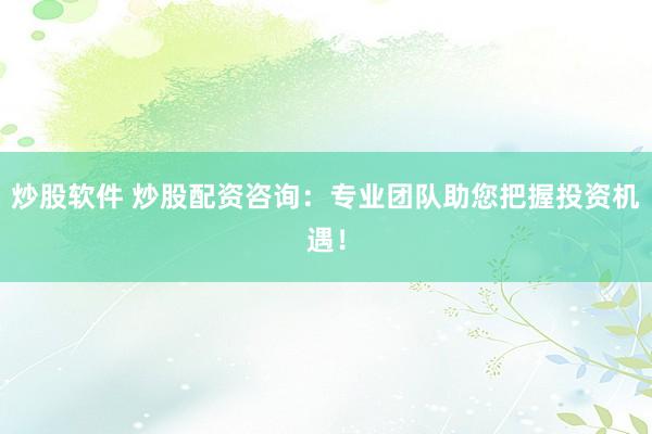 炒股软件 炒股配资咨询：专业团队助您把握投资机遇！