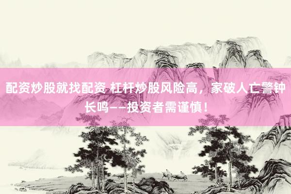 配资炒股就找配资 杠杆炒股风险高，家破人亡警钟长鸣——投资者需谨慎！