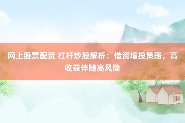 网上股票配资 杠杆炒股解析：借资增投策略，高收益伴随高风险