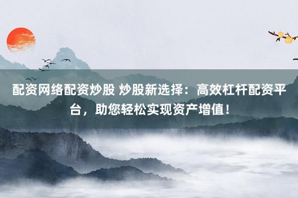 配资网络配资炒股 炒股新选择：高效杠杆配资平台，助您轻松实现资产增值！