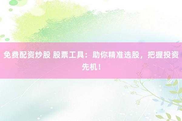 免费配资炒股 股票工具：助你精准选股，把握投资先机！