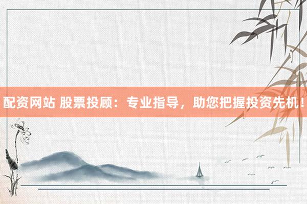 配资网站 股票投顾：专业指导，助您把握投资先机！