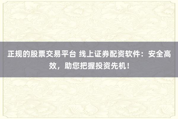 正规的股票交易平台 线上证券配资软件：安全高效，助您把握投资先机！