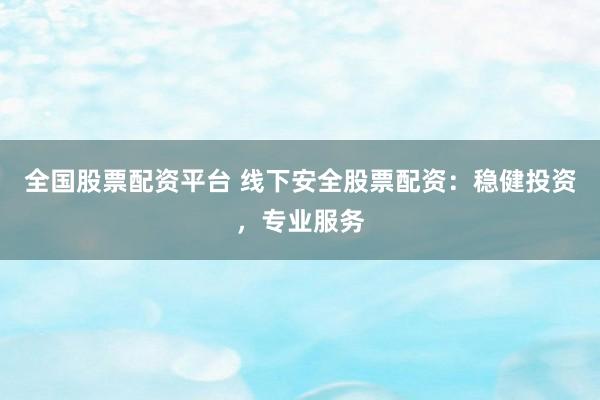 全国股票配资平台 线下安全股票配资：稳健投资，专业服务