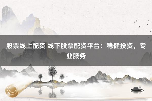 股票线上配资 线下股票配资平台：稳健投资，专业服务