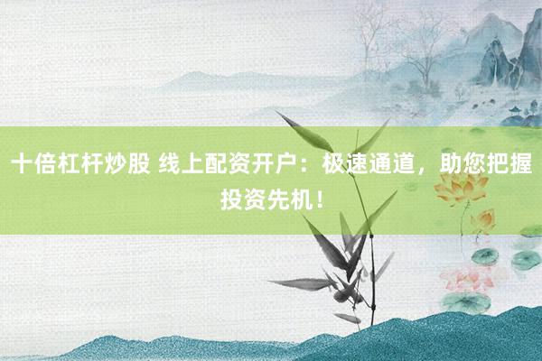 十倍杠杆炒股 线上配资开户：极速通道，助您把握投资先机！