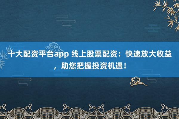 十大配资平台app 线上股票配资：快速放大收益，助您把握投资机遇！