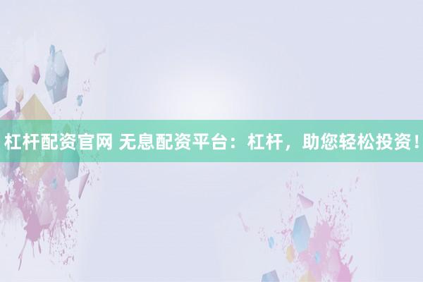 杠杆配资官网 无息配资平台：杠杆，助您轻松投资！