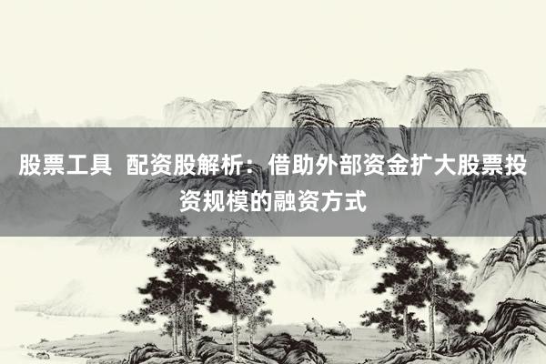 股票工具  配资股解析：借助外部资金扩大股票投资规模的融资方式