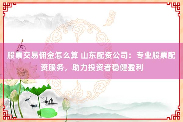股票交易佣金怎么算 山东配资公司：专业股票配资服务，助力投资者稳健盈利