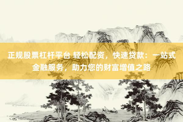 正规股票杠杆平台 轻松配资，快速贷款：一站式金融服务，助力您的财富增值之路