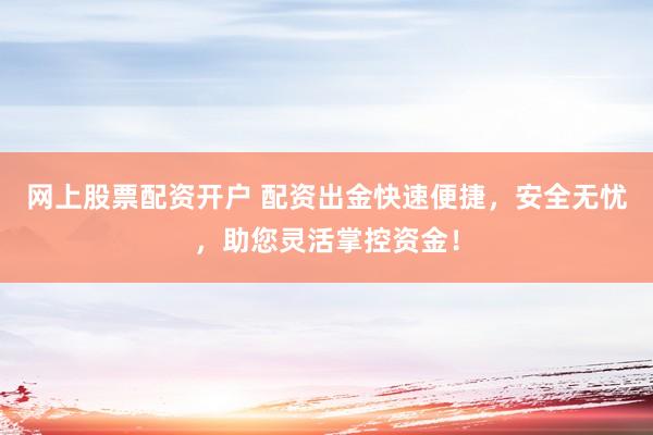 网上股票配资开户 配资出金快速便捷，安全无忧，助您灵活掌控资金！