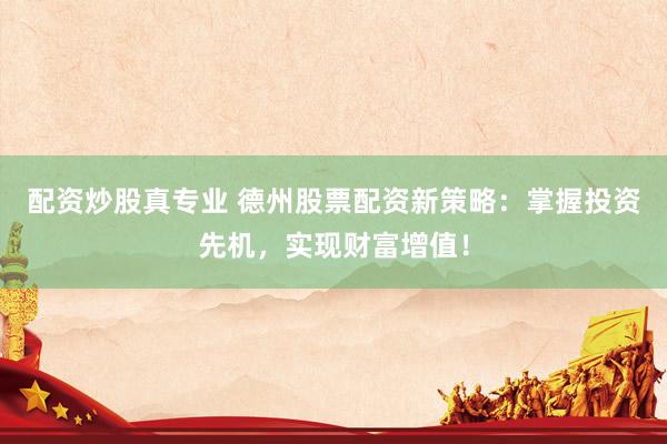 配资炒股真专业 德州股票配资新策略：掌握投资先机，实现财富增值！