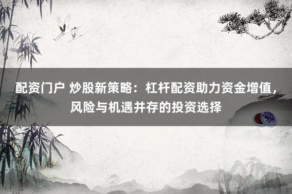 配资门户 炒股新策略：杠杆配资助力资金增值，风险与机遇并存的投资选择