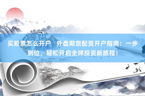 买股票怎么开户   外盘期货配资开户指南：一步到位，轻松开启全球投资新旅程！