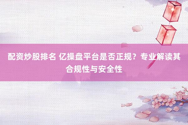 配资炒股排名 亿操盘平台是否正规？专业解读其合规性与安全性