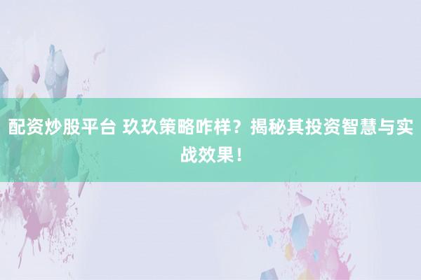 配资炒股平台 玖玖策略咋样？揭秘其投资智慧与实战效果！