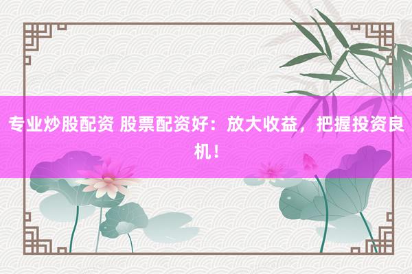专业炒股配资 股票配资好：放大收益，把握投资良机！