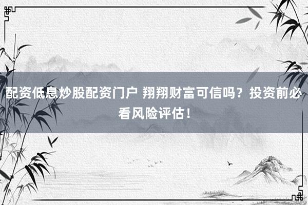 配资低息炒股配资门户 翔翔财富可信吗？投资前必看风险评估！