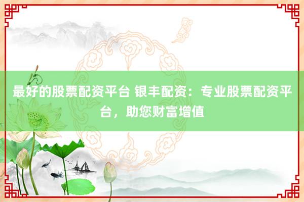 最好的股票配资平台 银丰配资：专业股票配资平台，助您财富增值