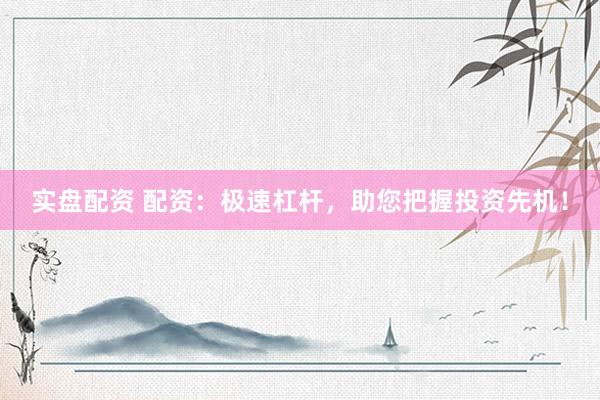 实盘配资 配资：极速杠杆，助您把握投资先机！