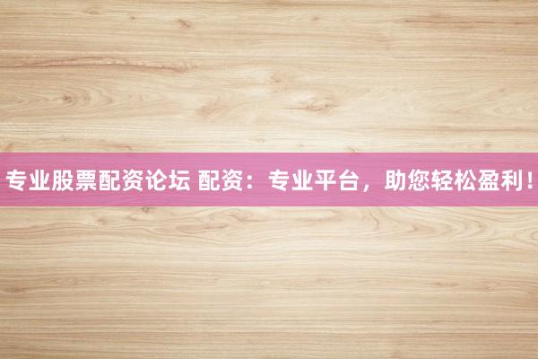 专业股票配资论坛 配资：专业平台，助您轻松盈利！