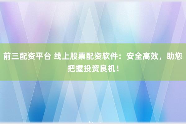 前三配资平台 线上股票配资软件：安全高效，助您把握投资良机！