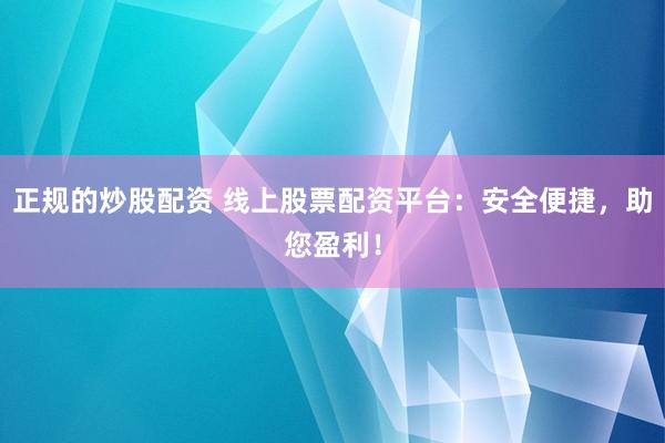 正规的炒股配资 线上股票配资平台：安全便捷，助您盈利！