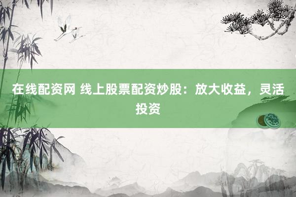 在线配资网 线上股票配资炒股：放大收益，灵活投资