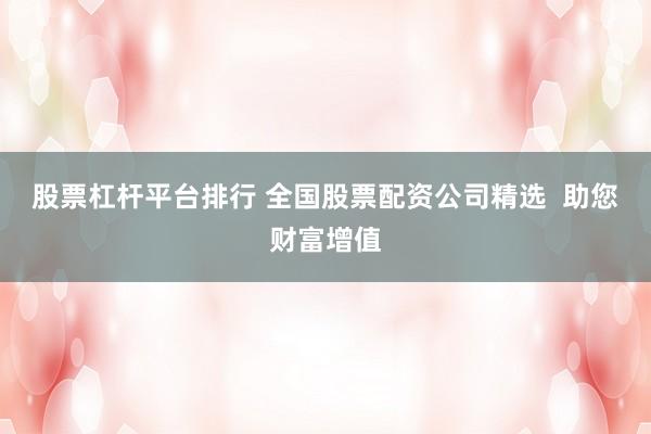 股票杠杆平台排行 全国股票配资公司精选  助您财富增值