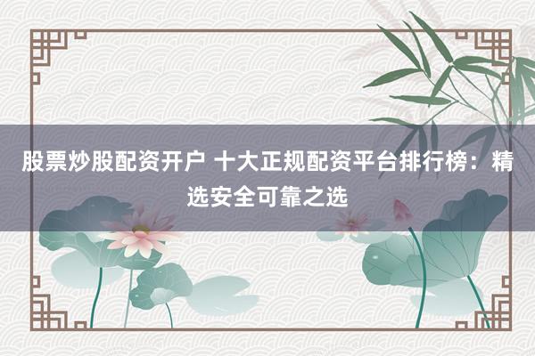 股票炒股配资开户 十大正规配资平台排行榜：精选安全可靠之选