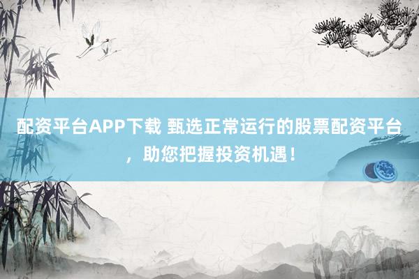 配资平台APP下载 甄选正常运行的股票配资平台，助您把握投资机遇！