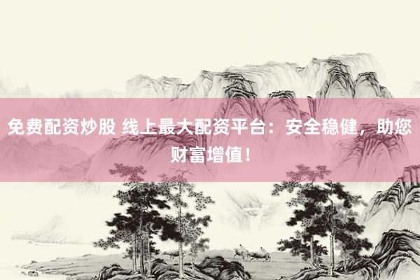 免费配资炒股 线上最大配资平台：安全稳健，助您财富增值！