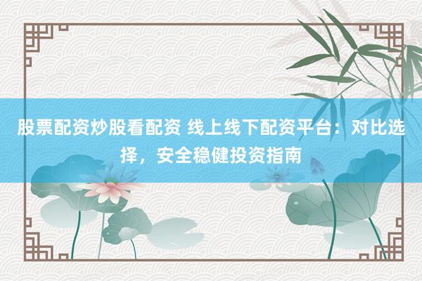 股票配资炒股看配资 线上线下配资平台：对比选择，安全稳健投资指南