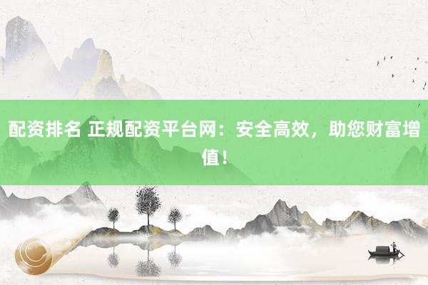 配资排名 正规配资平台网：安全高效，助您财富增值！