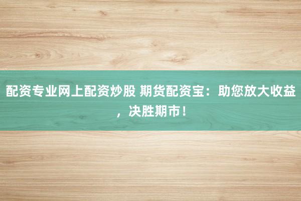 配资专业网上配资炒股 期货配资宝：助您放大收益，决胜期市！
