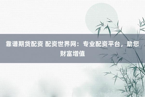 靠谱期货配资 配资世界网：专业配资平台，助您财富增值