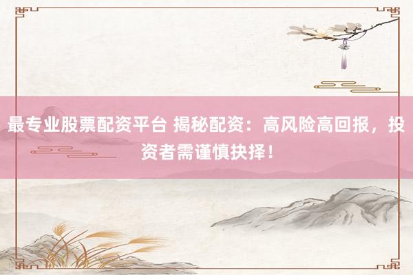 最专业股票配资平台 揭秘配资：高风险高回报，投资者需谨慎抉择！