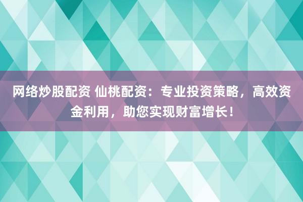 网络炒股配资 仙桃配资：专业投资策略，高效资金利用，助您实现财富增长！