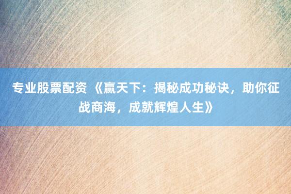 专业股票配资 《赢天下：揭秘成功秘诀，助你征战商海，成就辉煌人生》