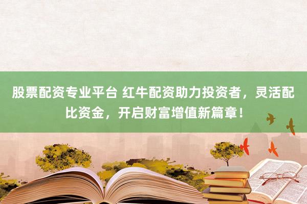 股票配资专业平台 红牛配资助力投资者，灵活配比资金，开启财富增值新篇章！