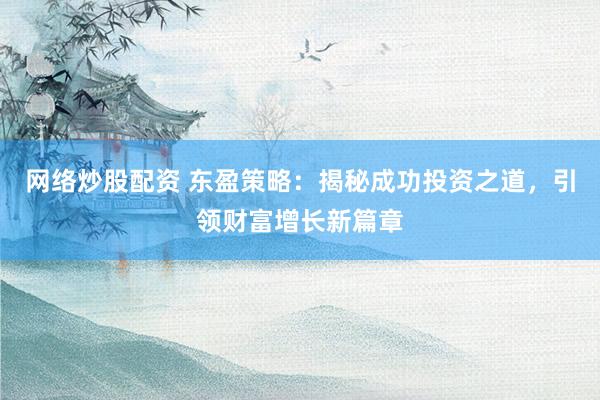 网络炒股配资 东盈策略：揭秘成功投资之道，引领财富增长新篇章