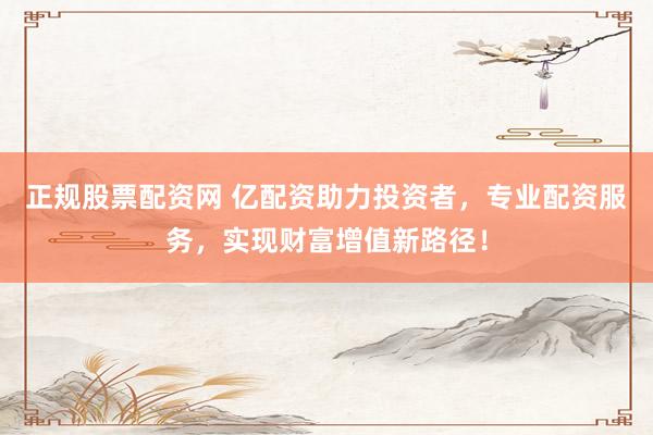 正规股票配资网 亿配资助力投资者，专业配资服务，实现财富增值新路径！