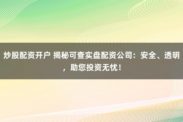 炒股配资开户 揭秘可查实盘配资公司：安全、透明，助您投资无忧！